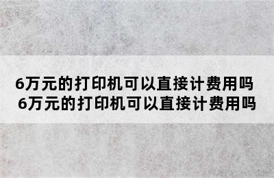 6万元的打印机可以直接计费用吗 6万元的打印机可以直接计费用吗